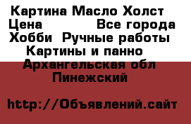 Картина Масло Холст › Цена ­ 7 000 - Все города Хобби. Ручные работы » Картины и панно   . Архангельская обл.,Пинежский 